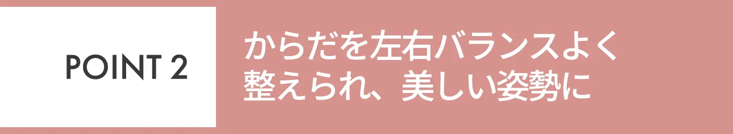 POINT2 効率よく体幹を鍛えられるので気になる姿勢も改善